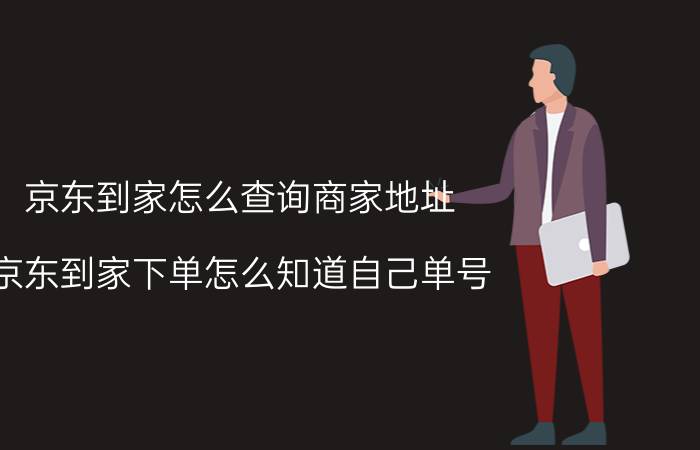 京东到家怎么查询商家地址 京东到家下单怎么知道自己单号？